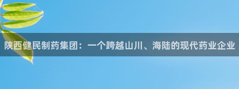 九游会老哥俱乐部官网首页:陕西健民制药集团:一个跨越山川、海