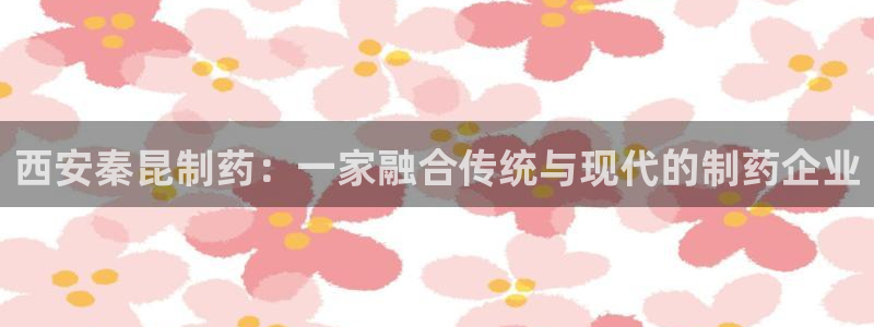 9游会老哥俱乐部:西安秦昆制药:一家融合传统与现代的制药企业