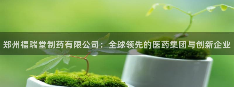 九游会老哥俱乐部官网首页:郑州福瑞堂制药有限公司:全球领先的